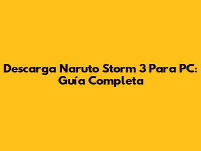 Descarga Naruto Storm 3 Para PC: Guía Completa