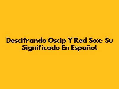 Descifrando 'Oscip' Y 'Red Sox': Su Significado En Español