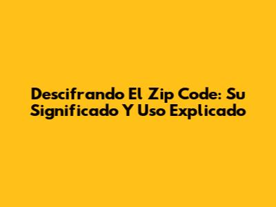 Descifrando El Zip Code: Su Significado Y Uso Explicado