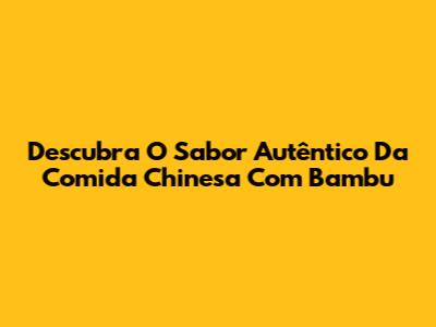 Descubra O Sabor Autêntico Da Comida Chinesa Com Bambu