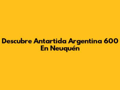 Descubre Antartida Argentina 600 En Neuquén