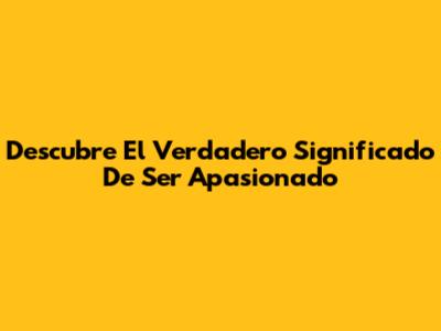 Descubre El Verdadero Significado De Ser Apasionado