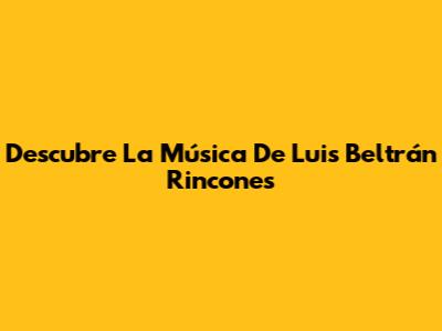 Descubre La Música De Luis Beltrán Rincones