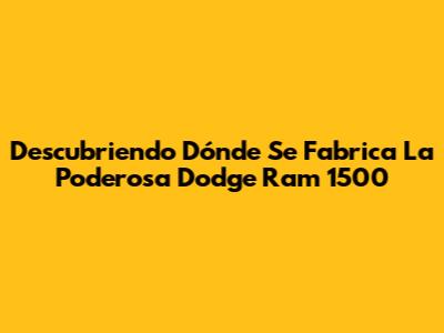 Descubriendo Dónde Se Fabrica La Poderosa Dodge Ram 1500