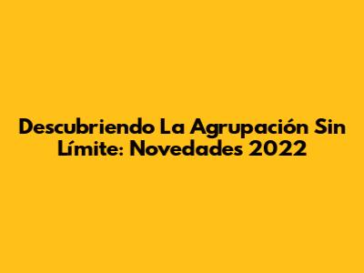Descubriendo La Agrupación Sin Límite: Novedades 2022