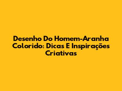 Desenho Do Homem-Aranha Colorido: Dicas E Inspirações Criativas