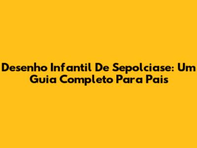 Desenho Infantil De Sepolciase: Um Guia Completo Para Pais