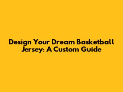 Design Your Dream Basketball Jersey: A Custom Guide