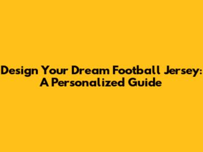 Design Your Dream Football Jersey: A Personalized Guide