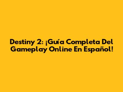 Destiny 2: ¡Guía Completa Del Gameplay Online En Español!