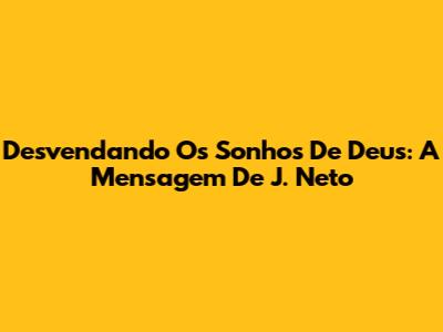 Desvendando Os Sonhos De Deus: A Mensagem De J. Neto
