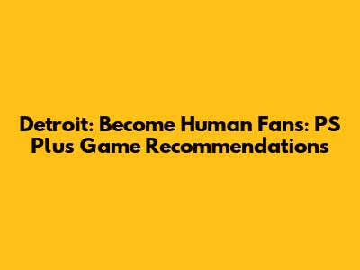 Detroit: Become Human Fans: PS Plus Game Recommendations