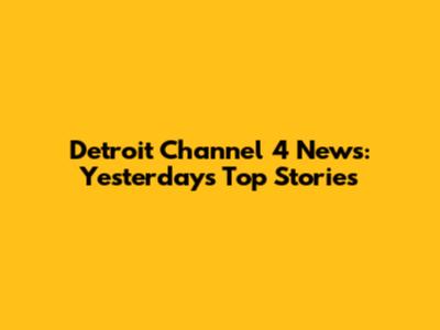 Detroit Channel 4 News: Yesterday's Top Stories