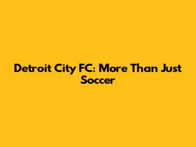 Detroit City FC: More Than Just Soccer