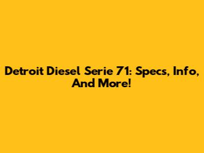 Detroit Diesel Serie 71: Specs, Info, And More!