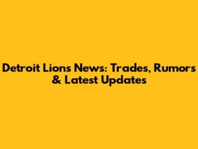 Detroit Lions News: Trades, Rumors & Latest Updates