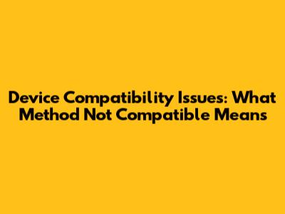 Device Compatibility Issues: What 'Method Not Compatible' Means