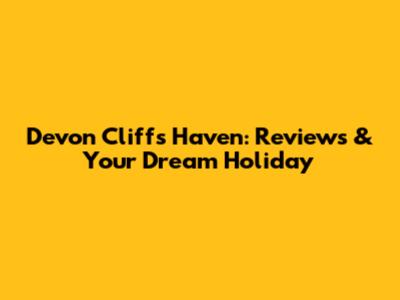 Devon Cliffs Haven: Reviews & Your Dream Holiday
