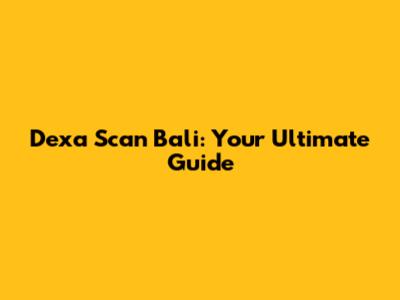 Dexa Scan Bali: Your Ultimate Guide
