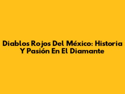 Diablos Rojos Del México: Historia Y Pasión En El Diamante