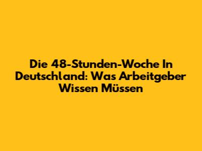 Die 48-Stunden-Woche In Deutschland: Was Arbeitgeber Wissen Müssen