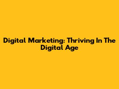 Digital Marketing: Thriving In The Digital Age
