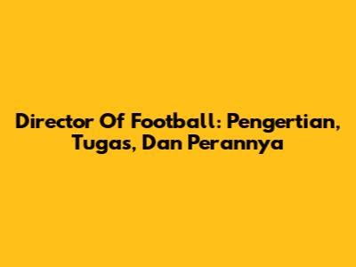 Director Of Football: Pengertian, Tugas, Dan Perannya