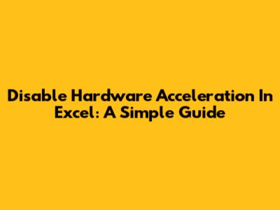 Disable Hardware Acceleration In Excel: A Simple Guide