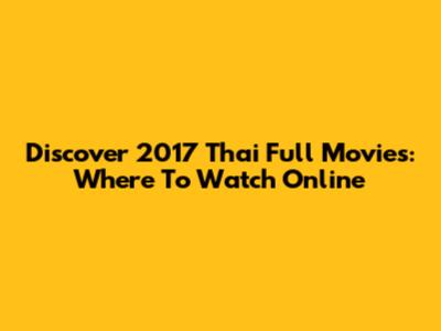 Discover 2017 Thai Full Movies: Where To Watch Online