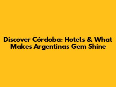 Discover Córdoba: Hotels & What Makes Argentina's Gem Shine