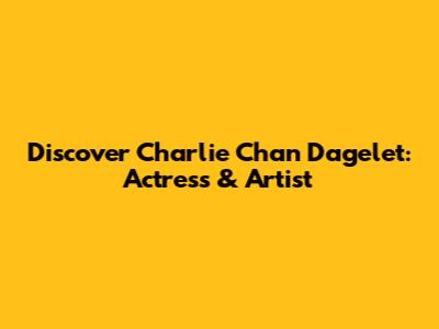 Discover Charlie Chan Dagelet: Actress & Artist