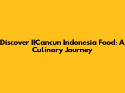 Discover IICancun Indonesia Food: A Culinary Journey