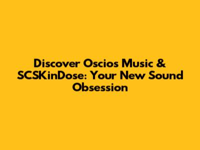 Discover Oscios Music & SCSKinDose: Your New Sound Obsession