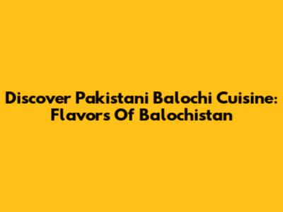 Discover Pakistani Balochi Cuisine: Flavors Of Balochistan