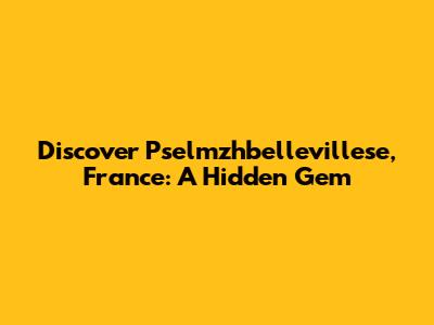 Discover Pselmzhbellevillese, France: A Hidden Gem