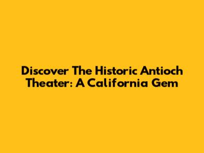 Discover The Historic Antioch Theater: A California Gem