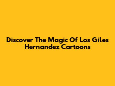 Discover The Magic Of Los Giles Hernandez Cartoons