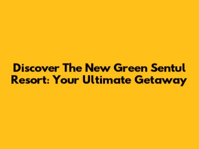 Discover The New Green Sentul Resort: Your Ultimate Getaway