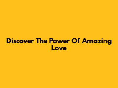 Discover The Power Of Amazing Love