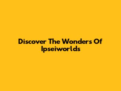 Discover The Wonders Of Ipseiworlds