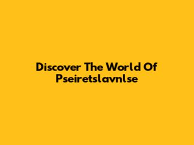 Discover The World Of Pseiretslavnlse