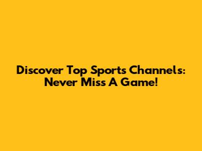 Discover Top Sports Channels: Never Miss A Game!