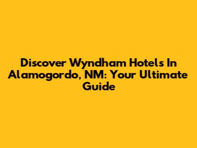 Discover Wyndham Hotels In Alamogordo, NM: Your Ultimate Guide
