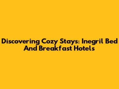 Discovering Cozy Stays: Inegril Bed And Breakfast Hotels