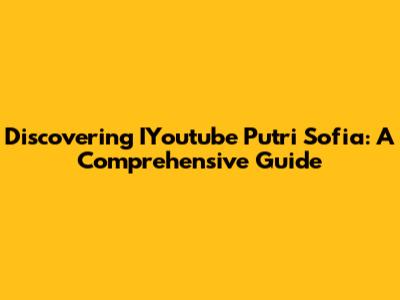 Discovering IYoutube Putri Sofia: A Comprehensive Guide