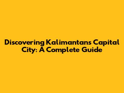 Discovering Kalimantan's Capital City: A Complete Guide