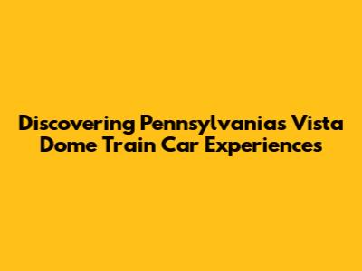 Discovering Pennsylvania's Vista Dome Train Car Experiences
