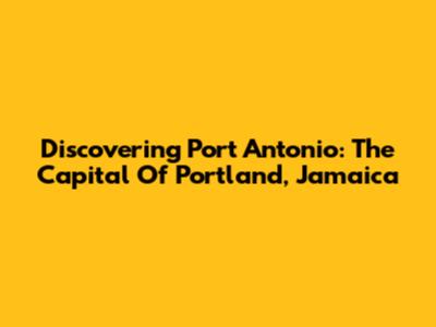 Discovering Port Antonio: The Capital Of Portland, Jamaica