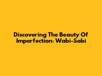 Discovering The Beauty Of Imperfection: Wabi-Sabi