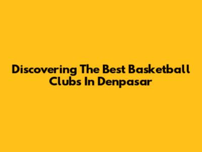 Discovering The Best Basketball Clubs In Denpasar